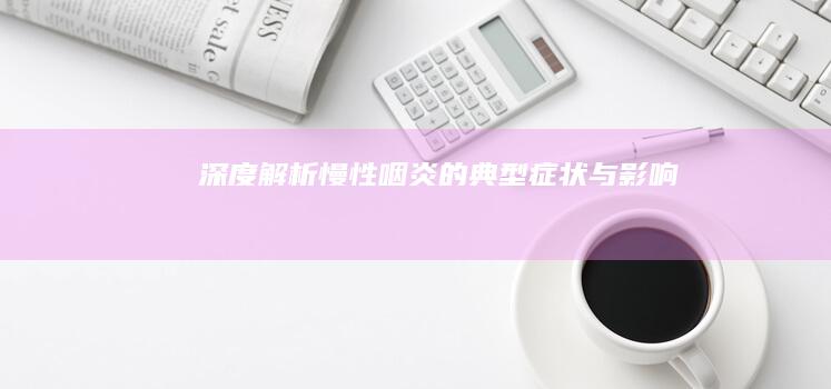 深度解析：慢性咽炎的典型症状与影响